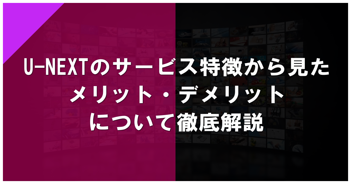 U-NEXTのサービス特徴から見たメリット・デメリットについて徹底解説