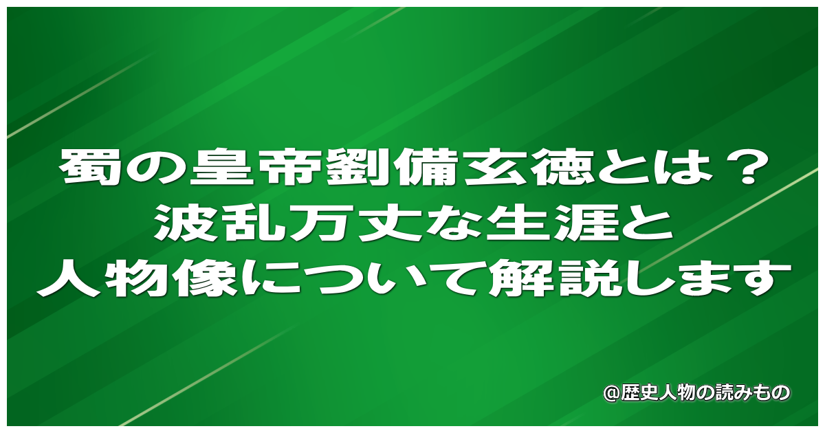 蜀の皇帝劉備玄徳とは？波乱万丈な生涯と人物像について解説します
