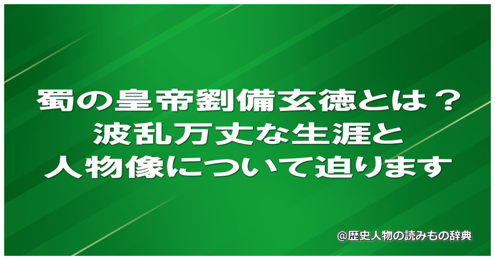 蜀の皇帝劉備玄徳とは？波乱万丈な生涯と人物像について迫ります