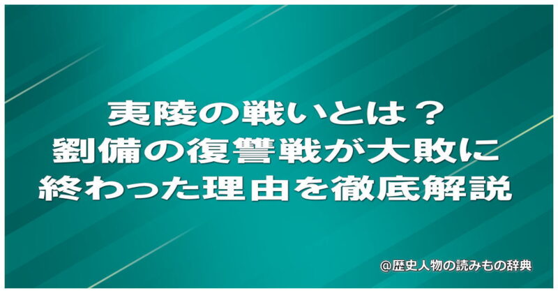 夷陵の戦いとは？劉備の復讐戦が大敗に終わった理由を徹底解説