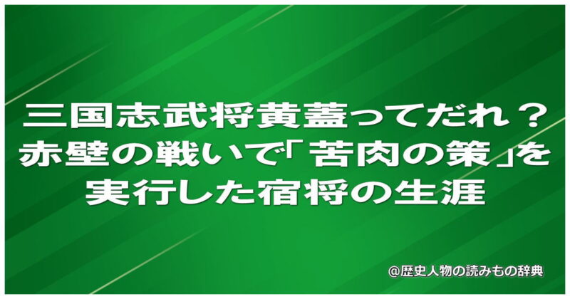 三国志武将黄蓋ってだれ?赤壁の戦いで「苦肉の策」を実行した宿将の生涯