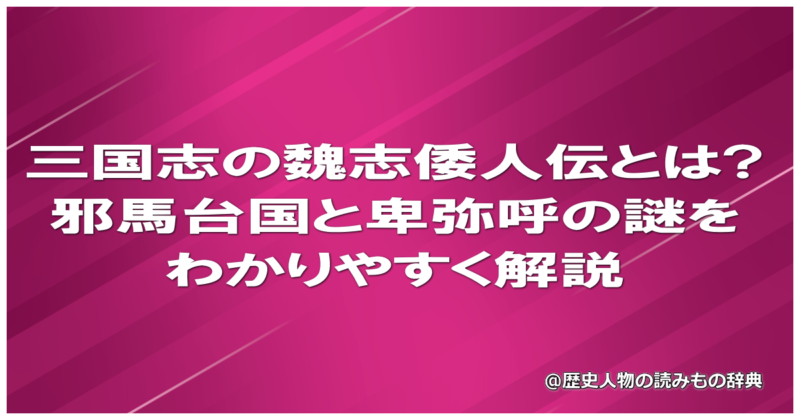 三国志の魏志倭人伝とは?邪馬台国と卑弥呼の謎をわかりやすく解説